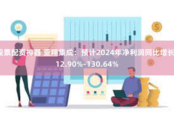 股票配资神器 亚翔集成：预计2024年净利润同比增长112.90%-130.64%