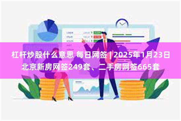 杠杆炒股什么意思 每日网签 | 2025年1月23日北京新房网签249套、二手房网签665套