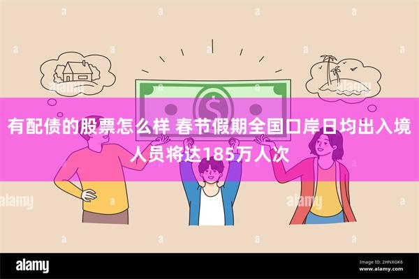 有配债的股票怎么样 春节假期全国口岸日均出入境人员将达185万人次