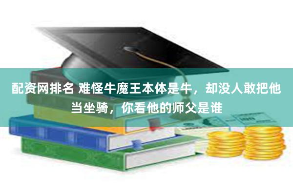 配资网排名 难怪牛魔王本体是牛，却没人敢把他当坐骑，你看他的师父是谁