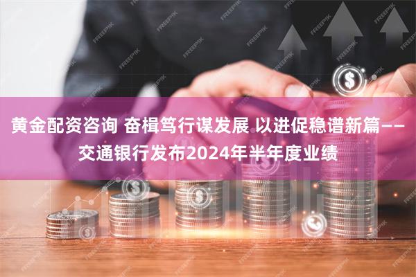 黄金配资咨询 奋楫笃行谋发展 以进促稳谱新篇——交通银行发布2024年半年度业绩