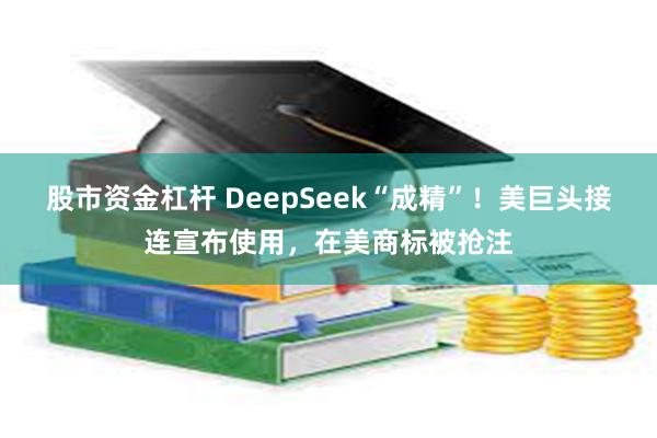 股市资金杠杆 DeepSeek“成精”！美巨头接连宣布使用，在美商标被抢注