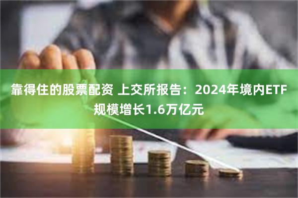 靠得住的股票配资 上交所报告：2024年境内ETF规模增长1.6万亿元