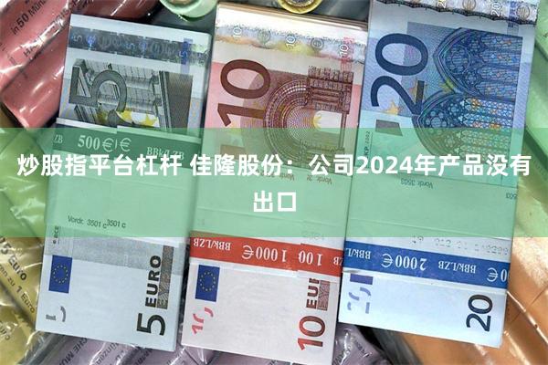 炒股指平台杠杆 佳隆股份：公司2024年产品没有出口