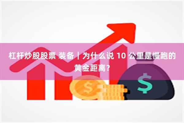 杠杆炒股股票 装备｜为什么说 10 公里是慢跑的黄金距离？