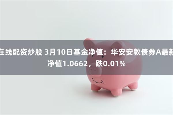 在线配资炒股 3月10日基金净值：华安安敦债券A最新净值1.0662，跌0.01%