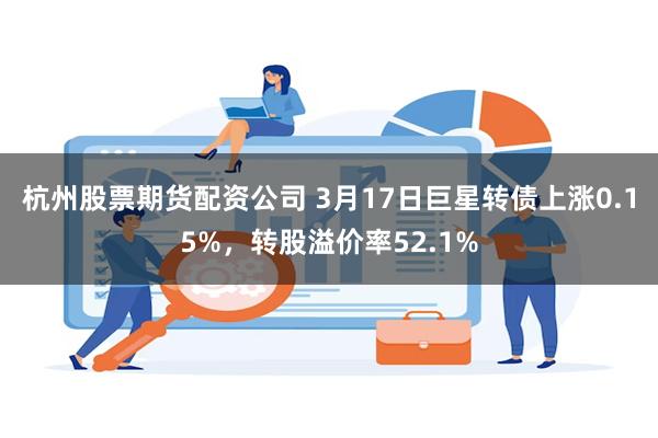 杭州股票期货配资公司 3月17日巨星转债上涨0.15%，转股溢价率52.1%