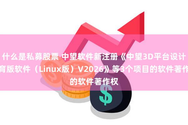 什么是私募股票 中望软件新注册《中望3D平台设计教育版软件（Linux版）V2026》等3个项目的软件著作权