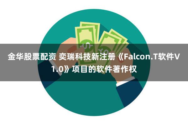 金华股票配资 奕瑞科技新注册《Falcon.T软件V1.0》项目的软件著作权