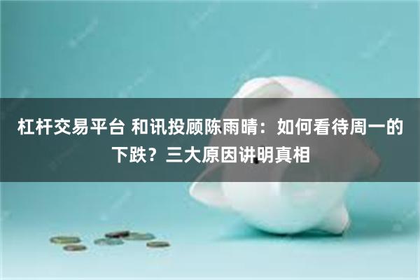 杠杆交易平台 和讯投顾陈雨晴:如何看待周一的下跌?三大原因讲明真相