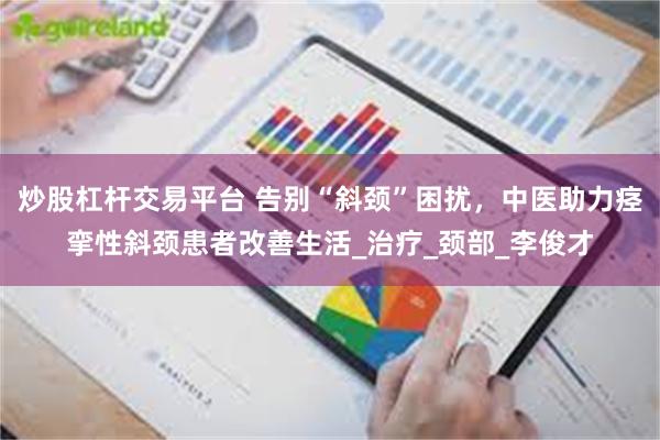 炒股杠杆交易平台 告别“斜颈”困扰,中医助力痉挛性斜颈患者改善生活_治疗_颈部_李俊才