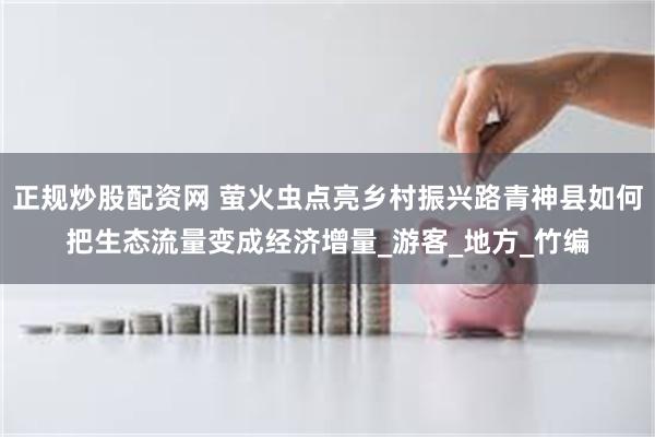正规炒股配资网 萤火虫点亮乡村振兴路青神县如何把生态流量变成经济增量_游客_地方_竹编