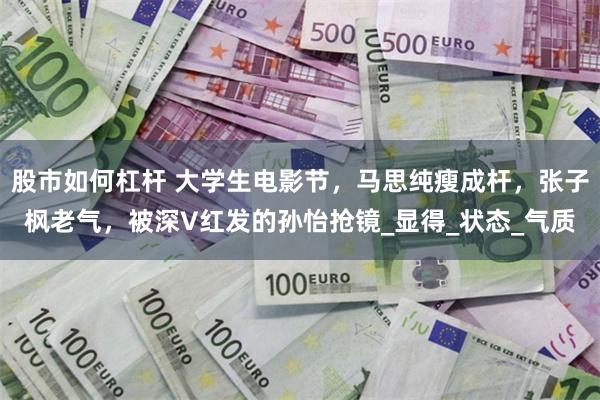 股市如何杠杆 大学生电影节,马思纯瘦成杆,张子枫老气,被深V红发的孙怡抢镜_显得_状态_气质
