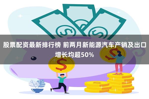 股票配资最新排行榜 前两月新能源汽车产销及出口增长均超50%