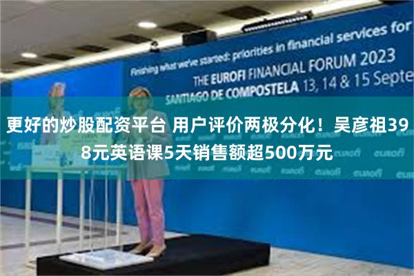 更好的炒股配资平台 用户评价两极分化!吴彦祖398元英语课5天销售额超500万元