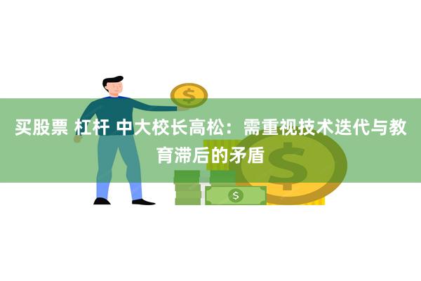 买股票 杠杆 中大校长高松:需重视技术迭代与教育滞后的矛盾