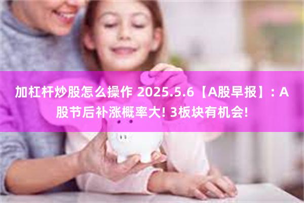加杠杆炒股怎么操作 2025.5.6【A股早报】: A股节后补涨概率大! 3板块有机会!