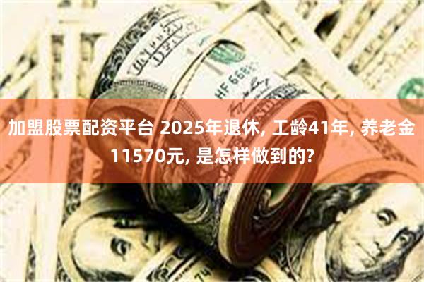 加盟股票配资平台 2025年退休, 工龄41年, 养老金11570元, 是怎样做到的?