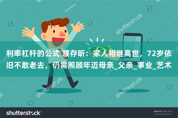 利率杠杆的公式 濮存昕:家人相继离世,72岁依旧不敢老去,仍需照顾年迈母亲_父亲_事业_艺术