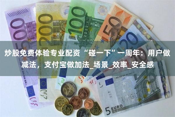 炒股免费体验专业配资 “碰一下”一周年:用户做减法,支付宝做加法_场景_效率_安全感