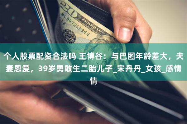 个人股票配资合法吗 王博谷:与巴图年龄差大,夫妻恩爱,39岁勇敢生二胎儿子_宋丹丹_女孩_感情