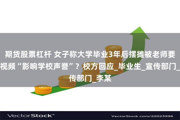 期货股票杠杆 女子称大学毕业3年后摆摊被老师要求删视频“影响学校声誉”?校方回应_毕业生_宣传部门_李某