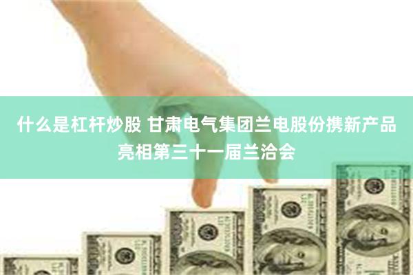 什么是杠杆炒股 甘肃电气集团兰电股份携新产品亮相第三十一届兰洽会