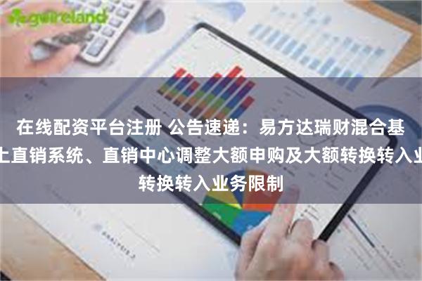 在线配资平台注册 公告速递:易方达瑞财混合基金在网上直销系统、直销中心调整大额申购及大额转换转入业务限制