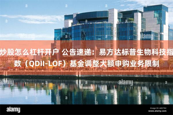 炒股怎么杠杆开户 公告速递:易方达标普生物科技指数(QDII-LOF)基金调整大额申购业务限制