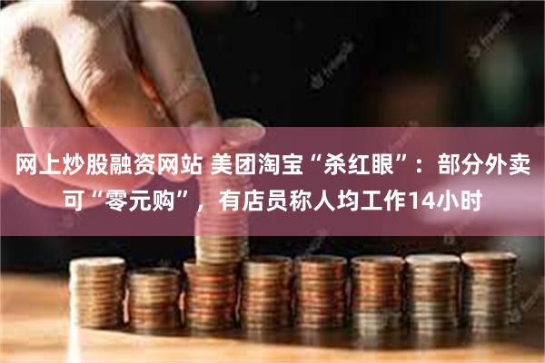 网上炒股融资网站 美团淘宝“杀红眼”:部分外卖可“零元购”,有店员称人均工作14小时