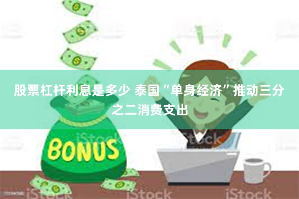 股票杠杆利息是多少 泰国“单身经济”推动三分之二消费支出