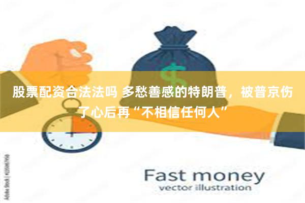 股票配资合法法吗 多愁善感的特朗普，被普京伤了心后再“不相信任何人”