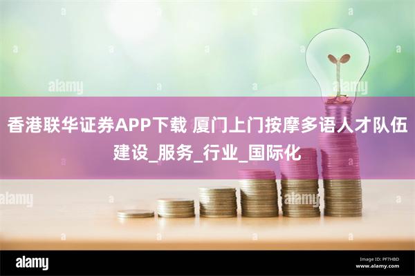 香港联华证券APP下载 厦门上门按摩多语人才队伍建设_服务_行业_国际化