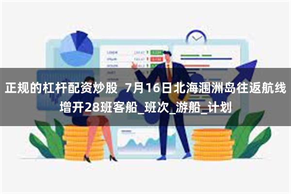 正规的杠杆配资炒股  7月16日北海涠洲岛往返航线增开28班客船_班次_游船_计划