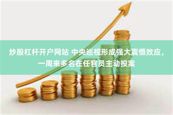 炒股杠杆开户网站 中央巡视形成强大震慑效应,一周来多名在任官员主动投案