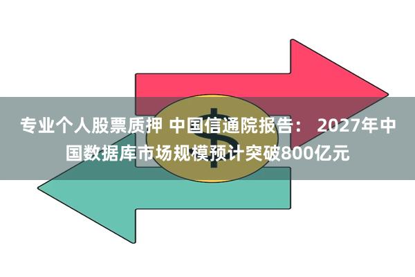 专业个人股票质押 中国信通院报告: 2027年中国数据库市场规模预计突破800亿元