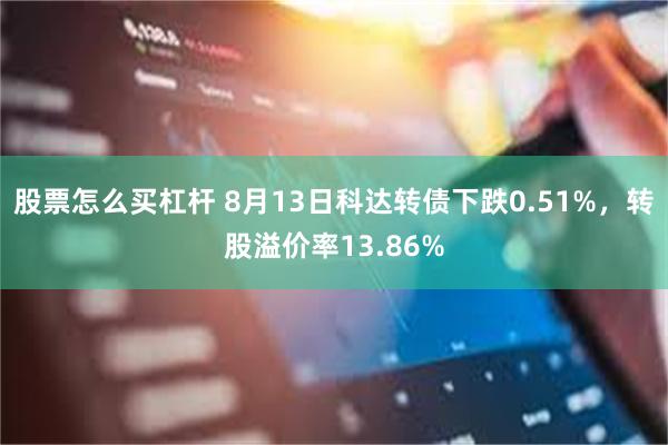 股票怎么买杠杆 8月13日科达转债下跌0.51%，转股溢价率13.86%