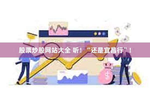 股票炒股网站大全 听!“还是宜昌行”!